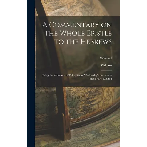 A Commentary on the Whole Epistle to the Hebrews: Being the Substance of Thirty Years' Wednesday's Lectures at Blackfriars, London; Volume 3