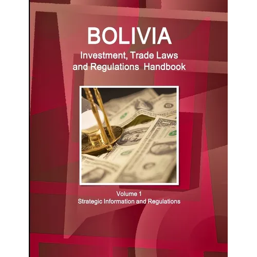 Bolivia Investment, Trade Laws and Regulations Handbook Volume 1 Strategic Information and Regulations