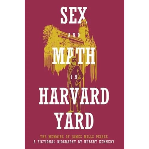 Sex and Math in Harvard Yard: The Memoirs of James Mills Peirce: A Fictional Biography