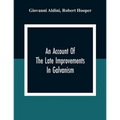 An Account Of The Late Improvements In Galvanism: With A Series Of Curious And Interesting Experiments Performed Before The Commissioners Of The Frenc