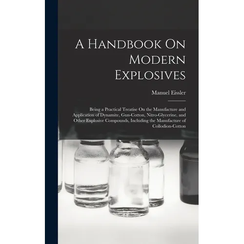 A Handbook On Modern Explosives: Being a Practical Treatise On the Manufacture and Application of Dynamite, Gun-Cotton, Nitro-Glycerine, and Other Exp