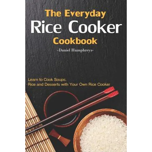 The Everyday Rice Cooker Cookbook: Learn to Cook Soups, Rice and Desserts with Your Own Rice Cooker