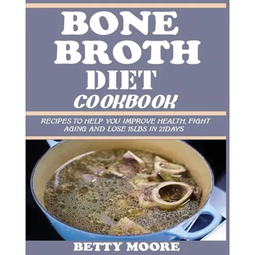 Bone Broth Diet Cookbook: Recipes to Help Improve your Health, Fight Aging and lose 15LBS in 21Days .