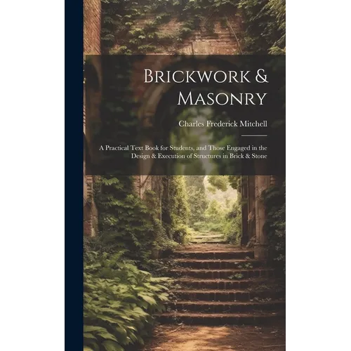 Brickwork & Masonry: A Practical Text Book for Students, and Those Engaged in the Design & Execution of Structures in Brick & Stone