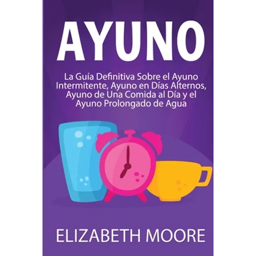 Ayuno: La guía definitiva sobre el ayuno intermitente, ayuno en días alternos, ayuno de una comida al día y el ayuno prolongado de agua