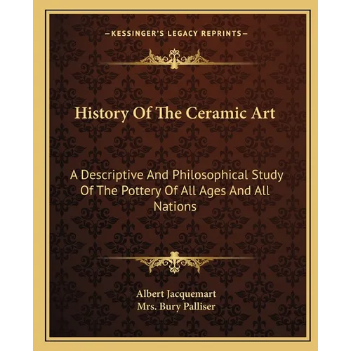 History Of The Ceramic Art: A Descriptive And Philosophical Study Of The Pottery Of All Ages And All Nations