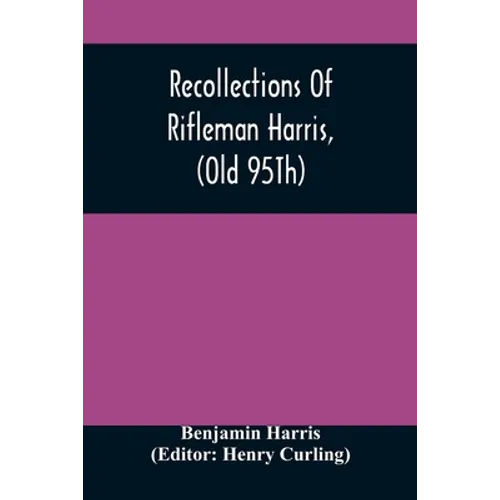 Recollections Of Rifleman Harris, (Old 95Th) With Anecdotes Of His Officers And His Comrads