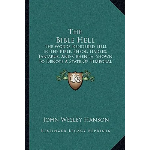 The Bible Hell: The Words Rendered Hell In The Bible, Sheol, Hadees, Tartarus, And Gehenna, Shown To Denote A State Of Temporal Duration (1878)