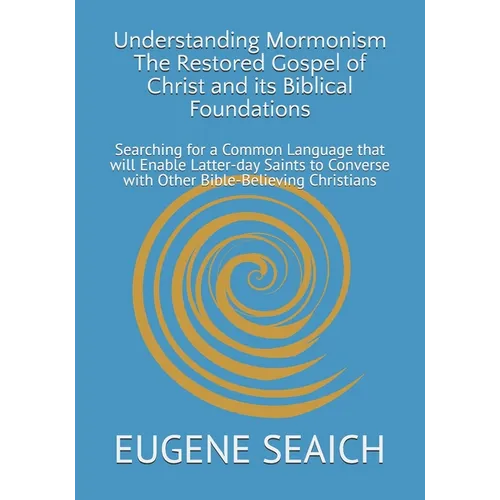 Understanding Mormonism The Restored Gospel of Christ and its Biblical Foundations: Searching for a Common Language that will Enable Latter-day Saints