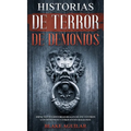 Historias de Terror de Demonios: Impactantes Historias Reales de Encuentros con Demonios y Otros Entes Malignos