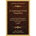 An Ambassador Of The Vanquished: Viscount Elie De Gontaut-Biron's Mission To Berlin, 1871-1877 (1896)