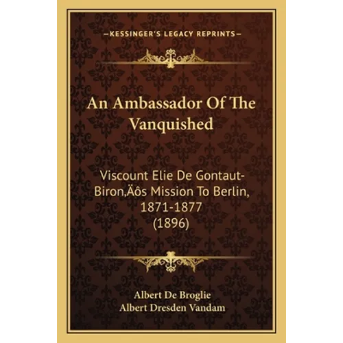 An Ambassador Of The Vanquished: Viscount Elie De Gontaut-Biron's Mission To Berlin, 1871-1877 (1896)