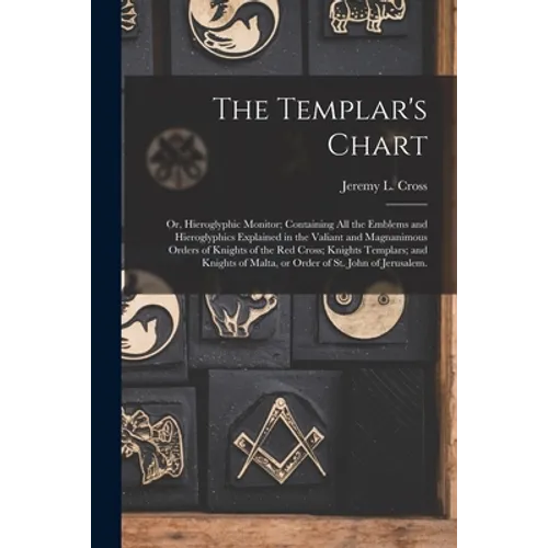 The Templar's Chart: or, Hieroglyphic Monitor; Containing All the Emblems and Hieroglyphics Explained in the Valiant and Magnanimous Orders