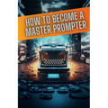 How to become a master prompter: A step by step guide to the art of Ai prompt writing
