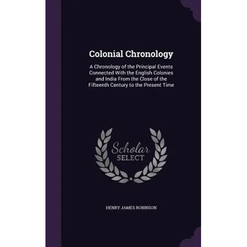 Colonial Chronology: A Chronology of the Principal Events Connected With the English Colonies and India From the Close of the Fifteenth Cen - Hardcover