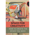 Space For Creativity: How To Create The Space You Need: Creative Space