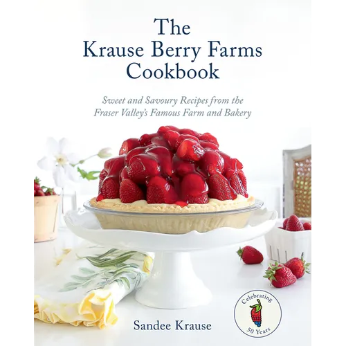 The Krause Berry Farms Cookbook: Sweet and Savoury Recipes from the Fraser Valley's Famous Farm and Bakery