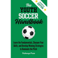 The Youth Soccer Handbook: Learn the Fundamentals, Sharpen Your Skills, and Develop Winning Strategies to Dominate the Pitch