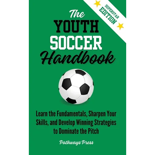 The Youth Soccer Handbook: Learn the Fundamentals, Sharpen Your Skills, and Develop Winning Strategies to Dominate the Pitch