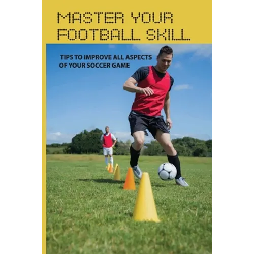 Master Your Football Skill: Tips To Improve All Aspects Of Your Soccer Game: Soccer Coaching Books