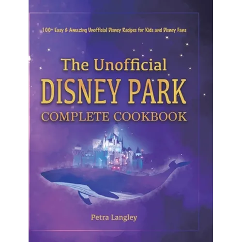 The Unofficial Disney Park Complete Cookbook: 100+ Easy & Amazing Unofficial Disney Recipes for Kids and Disney Fans