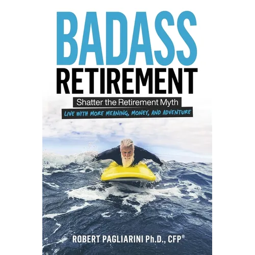 Badass Retirement: Shatter the Retirement Myth and Live With More Meaning, Money, and Adventure