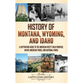 History of Montana, Wyoming, and Idaho: A Captivating Guide to the American West's Wild Frontier, Native American Tribes, and National Parks
