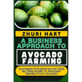 A Business Approach to Avocado Farming: Complete Entrepreneurial Step By Step Guide To Avocado Garden From Scratch