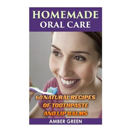 Homemade Oral Care: 60 Natural Recipes of Toothpaste and Lip Balms: (Homemade Toothpaste, Homemade Lip Balm)
