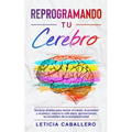 Reprogramando tu cerebro: Técnicas simples para vencer el miedo, la ansiedad y el pánico, mejora tu vida diaria aprovechando las bondades de la neurop