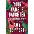 Your Name Is Daughter: What the Unsung Women of the Bible Teach Us about Our Worth