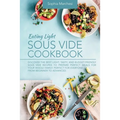 Eating Light Sous Vide Cookbook: Discover the Best Light, Tasty, and Budget-Friendly Sous Vide Recipes to Prepare Perfect Meals for Your Whole Family.