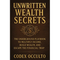 Unwritten Wealth Secrets: The Underground Playbook to Multiply Income, Build Wealth, and Escape the Financial Trap