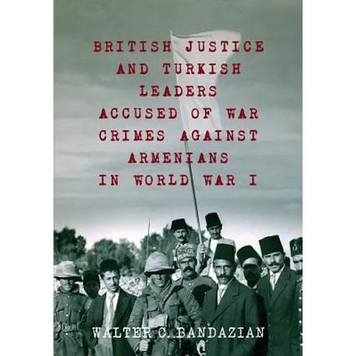 British Justice and Turkish Leaders Accused of War Crimes Against Armenians in World War I: Revised Second Edition