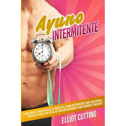 Ayuno Intermitente: Quema Grasa y Gana Músculo a Través Del Ayuno Intermitente para una Rápida Pérdida de Peso y un Estilo de Vida Más Saludable para