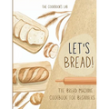 Let's Bread!-The Bread Machine Cookbook for Beginners: The Ultimate 100 + 1 No-Fuss and Easy to Follow Bread Machine Recipes Guide for Your Tasty Home
