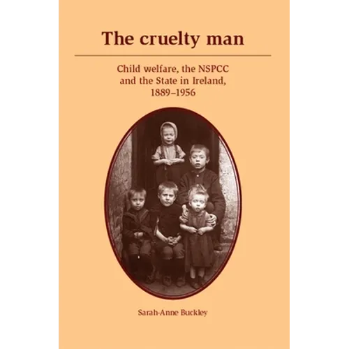 The Cruelty Man: Child Welfare, the Nspcc and the State in Ireland, 1889-1956