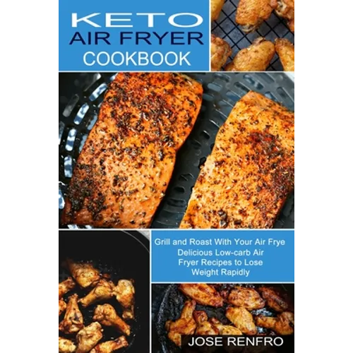 Keto Air Fryer Cookbook: Delicious Low-carb Air Fryer Recipes to Lose Weight Rapidly (Grill and Roast With Your Air Frye)