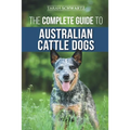 The Complete Guide to Australian Cattle Dogs: Finding, Training, Feeding, Exercising and Keeping Your ACD Active, Stimulated, and Happy