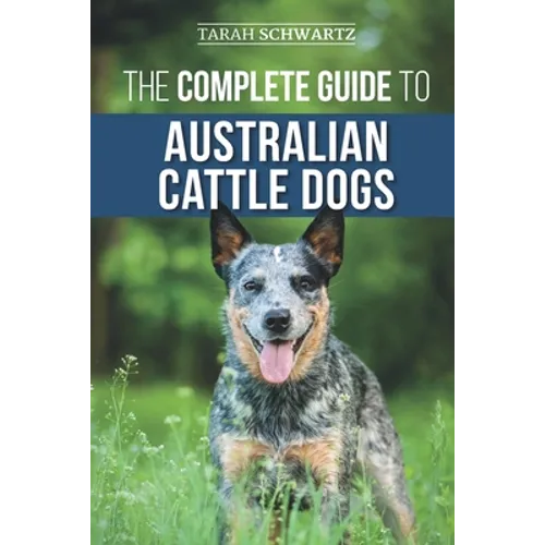 The Complete Guide to Australian Cattle Dogs: Finding, Training, Feeding, Exercising and Keeping Your ACD Active, Stimulated, and Happy