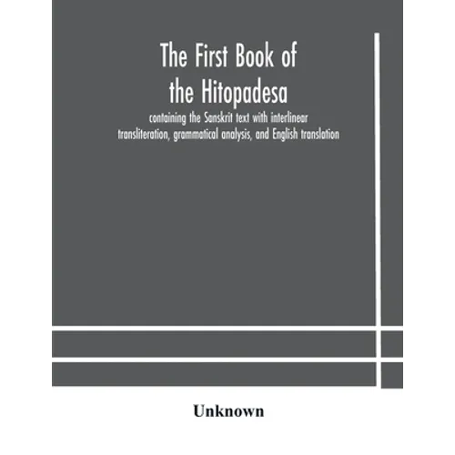 The First Book Of The Hitopadesa; Containing The Sanskrit Text With Interlinear Transliteration, Grammatical Analysis, And English Translation
