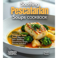 Soothing Pescatarian Soups Cookbook: Nourish Your Sou - Discover 100+ Soothing Pescatarian Soups, Pictures Included