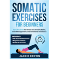 Somatic Exercises for Beginners: Easy Routines for Stress and Anxiety Relief, Pain Management, and Emotional Resilience- In Just 10 Minutes a Day