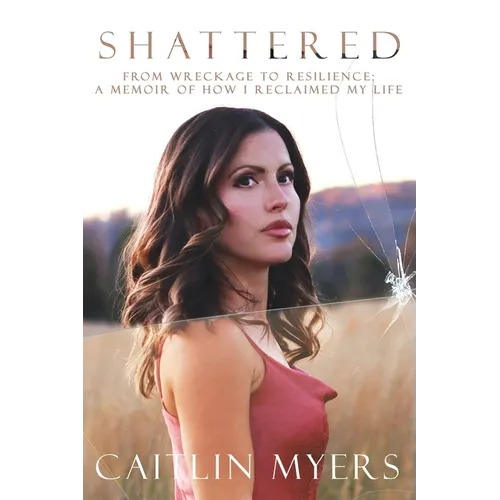 Shattered: From Wreckage to Resilience: A Memoir of How I Reclaimed My Life