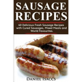 Sausage Recipes: Sausage Making Tips with 40 Delicious Homemade Sause Recipes, Pork, Turkey, Chicken, Sausages from Around the World. M