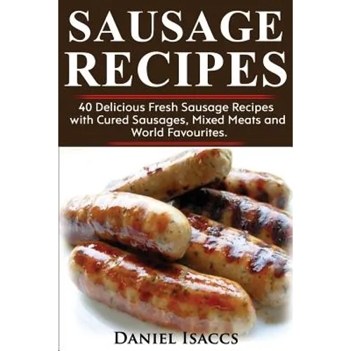 Sausage Recipes: Sausage Making Tips with 40 Delicious Homemade Sause Recipes, Pork, Turkey, Chicken, Sausages from Around the World. M