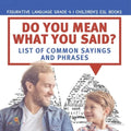 Do You Mean What You Said? List of Common Sayings and Phrases Figurative Language Grade 4 Children's ESL Books