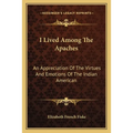 I Lived Among The Apaches: An Appreciation Of The Virtues And Emotions Of The Indian American