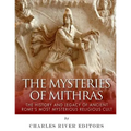 The Mysteries of Mithras: The History and Legacy of Ancient Rome's Most Mysterious Religious Cult