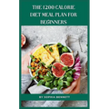 The 1200 Calorie Diet Meal Plan for Beginners: 30 Days of Delicious and Nutritious Recipes